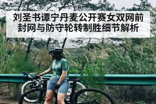 刘圣书谭宁丹麦公开赛女双网前封网与防守轮转制胜细节解析